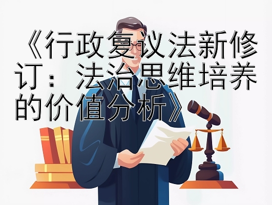 《行政复议法新修订：法治思维培养的价值分析》