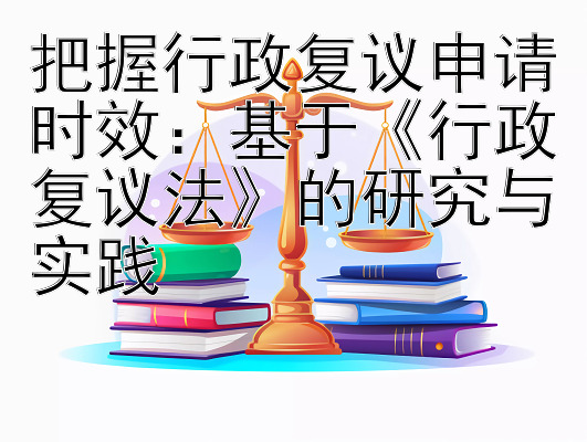 把握行政复议申请时效：基于《行政复议法》的研究与实践