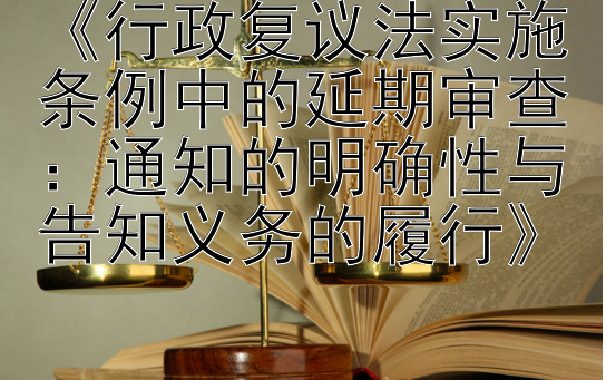 《行政复议法实施条例中的延期审查：通知的明确性与告知义务的履行》