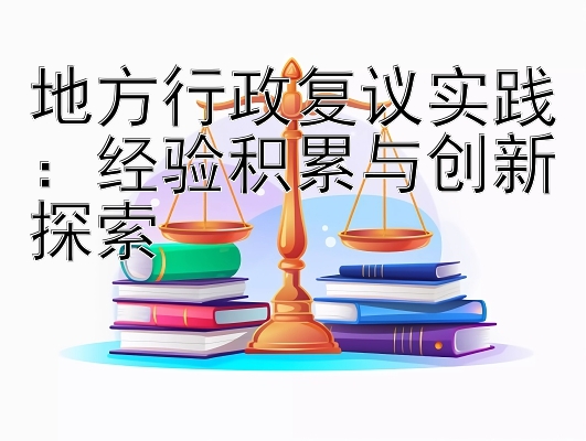 地方行政复议实践：经验积累与创新探索