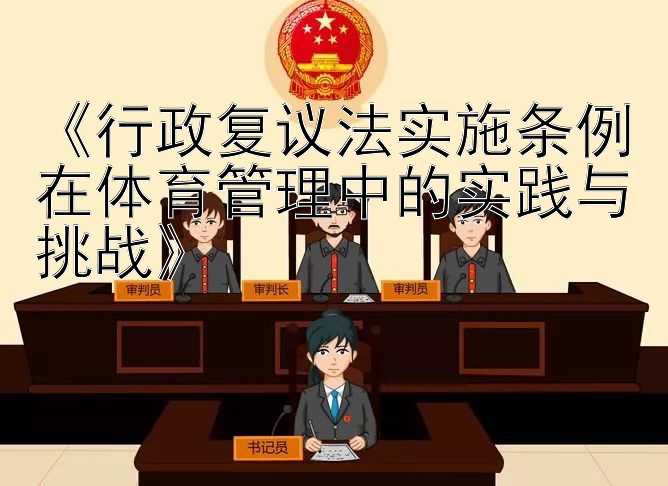 《行政复议法实施条例在体育管理中的实践与挑战》