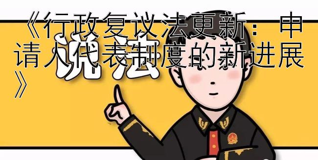 《行政复议法更新：申请人代表制度的新进展》