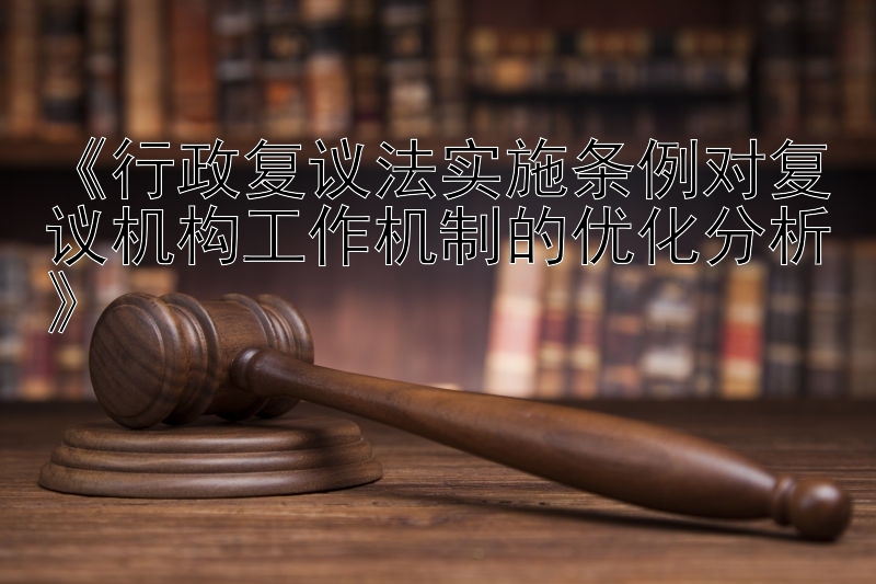 《行政复议法实施条例对复议机构工作机制的优化分析》