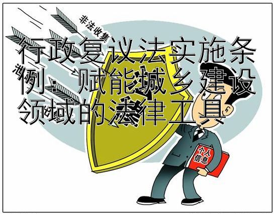 行政复议法实施条例：赋能城乡建设领域的法律工具