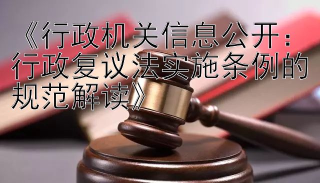 《行政机关信息公开：行政复议法实施条例的规范解读》