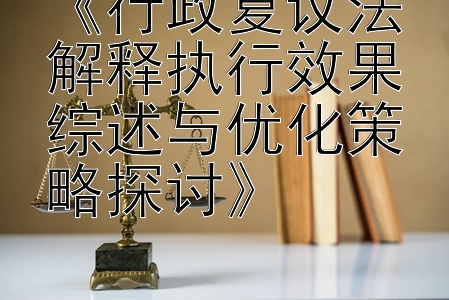 《行政复议法解释执行效果综述与优化策略探讨》