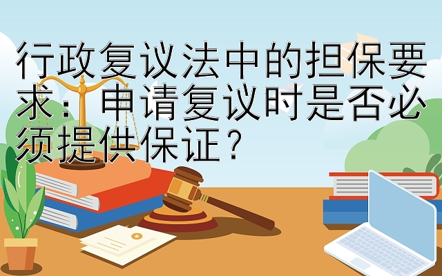 行政复议法中的担保要求：申请复议时是否必须提供保证？