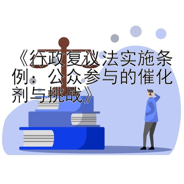 《行政复议法实施条例：公众参与的催化剂与挑战》