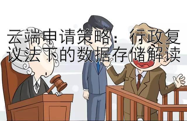 云端申请策略：行政复议法下的数据存储解读