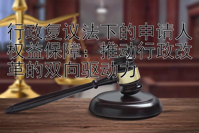 行政复议法下的申请人权益保障：推动行政改革的双向驱动力