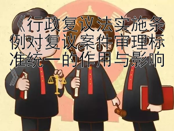 《行政复议法实施条例对复议案件审理标准统一的作用与影响》