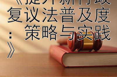 《提升新行政复议法普及度：策略与实践》