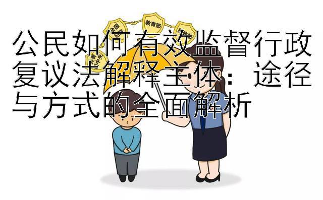 公民如何有效监督行政复议法解释主体：途径与方式的全面解析