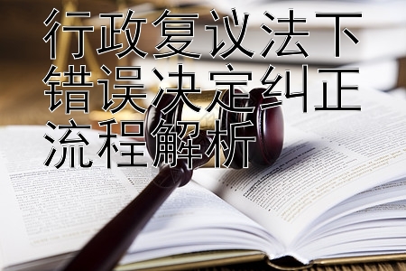 行政复议法下错误决定纠正流程解析