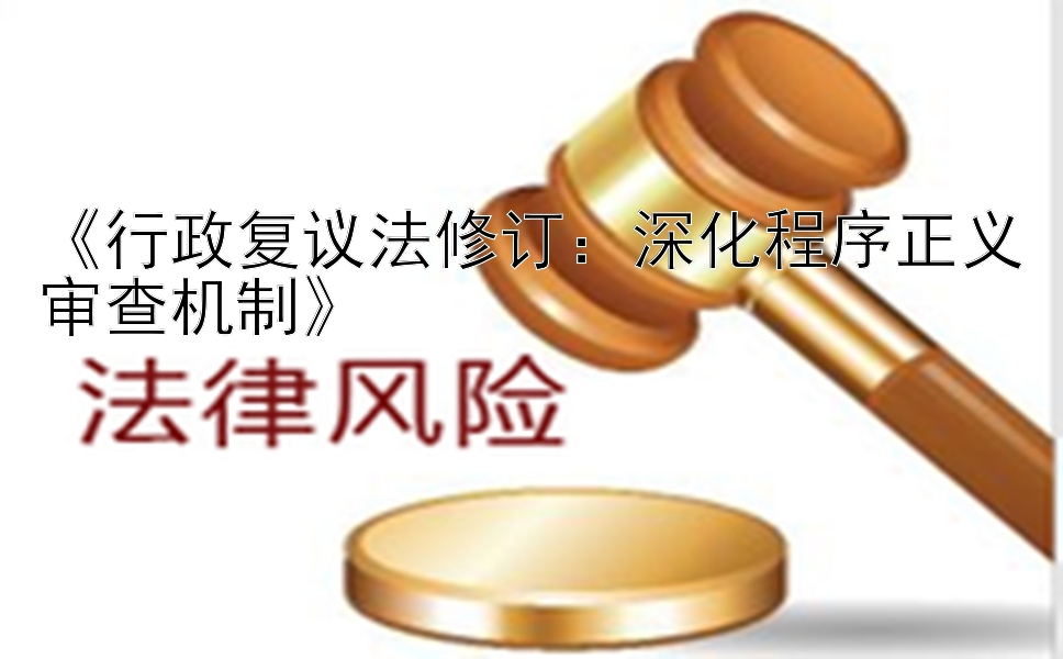 《行政复议法修订：深化程序正义审查机制》