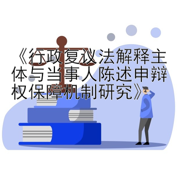 《行政复议法解释主体与当事人陈述申辩权保障机制研究》