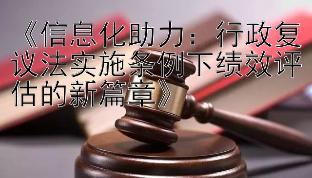 《信息化助力：行政复议法实施条例下绩效评估的新篇章》