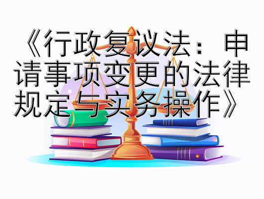 《行政复议法：申请事项变更的法律规定与实务操作》