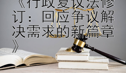 《行政复议法修订：回应争议解决需求的新篇章》