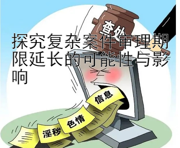 探究复杂案件审理期限延长的可能性与影响