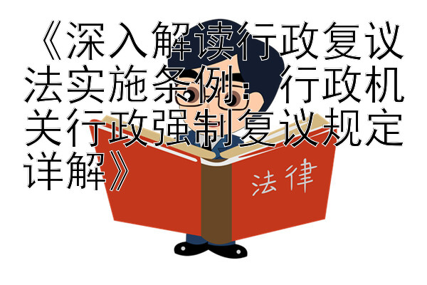 《深入解读行政复议法实施条例：行政机关行政强制复议规定详解》