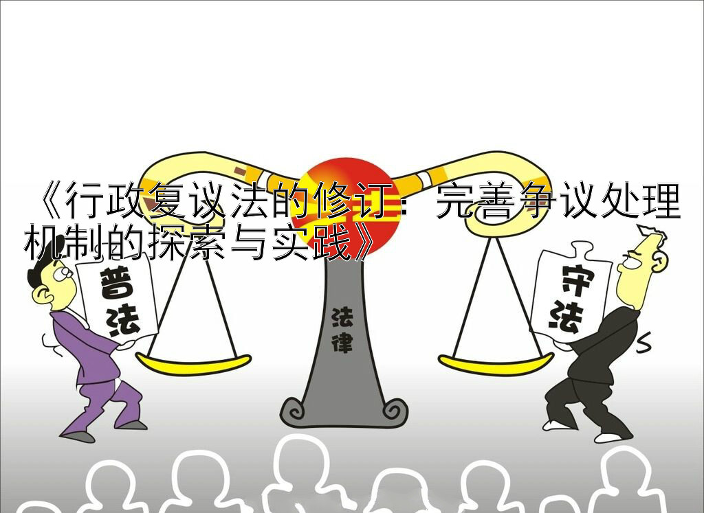 《行政复议法的修订：完善争议处理机制的探索与实践》