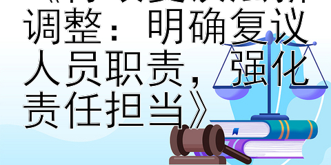 《行政复议法新调整：明确复议人员职责，强化责任担当》