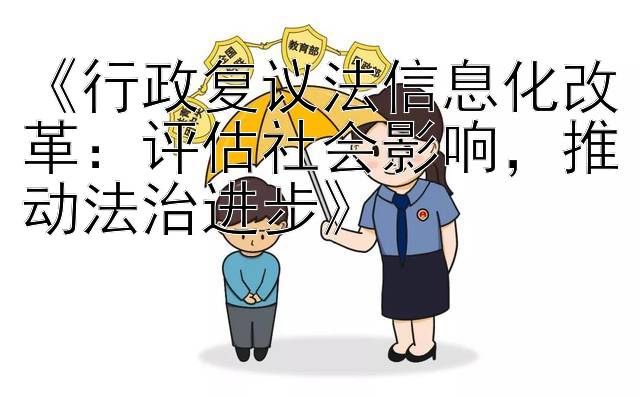 《行政复议法信息化改革：评估社会影响，推动法治进步》