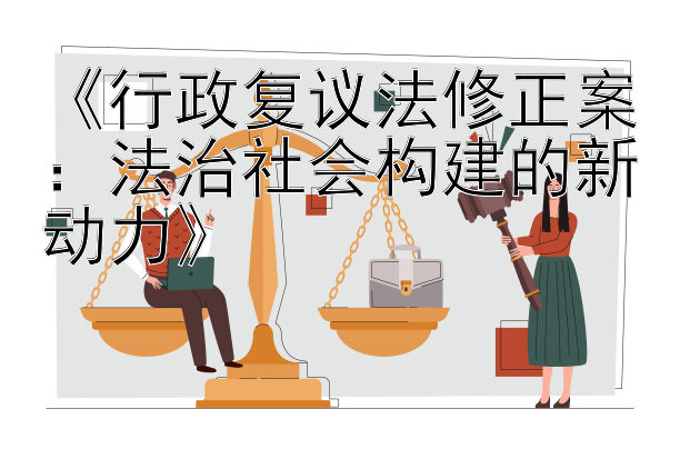 《行政复议法修正案：法治社会构建的新动力》