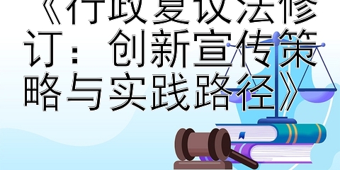 《行政复议法修订：创新宣传策略与实践路径》