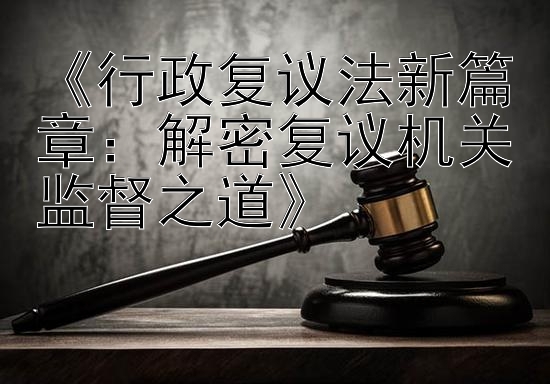 《行政复议法新篇章：解密复议机关监督之道》