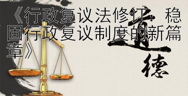 《行政复议法修订：稳固行政复议制度的新篇章》