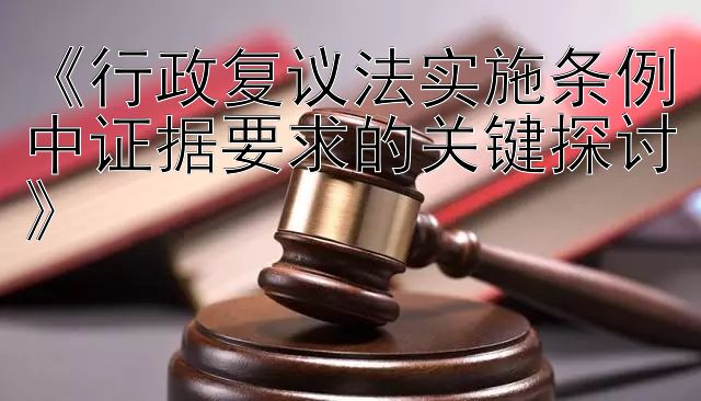 《行政复议法实施条例中证据要求的关键探讨》