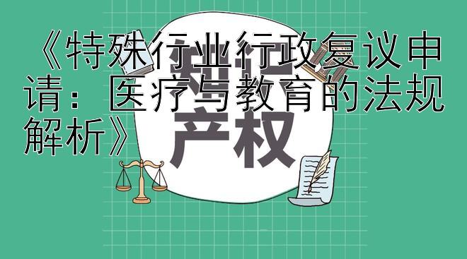 《特殊行业行政复议申请：医疗与教育的法规解析》