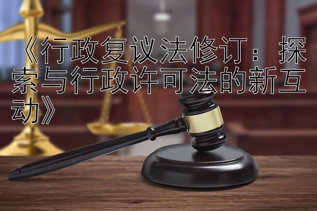 《行政复议法修订：探索与行政许可法的新互动》