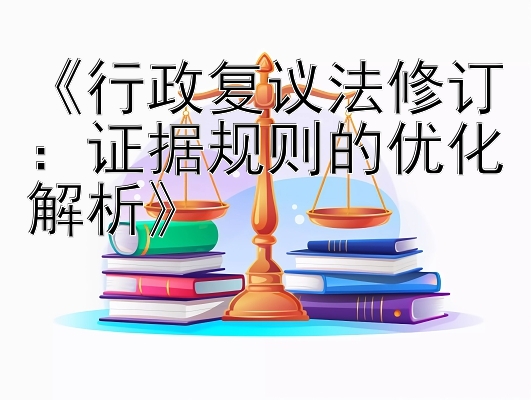 《行政复议法修订：证据规则的优化解析》