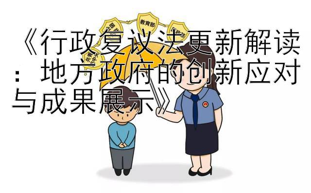 《行政复议法更新解读：地方政府的创新应对与成果展示》