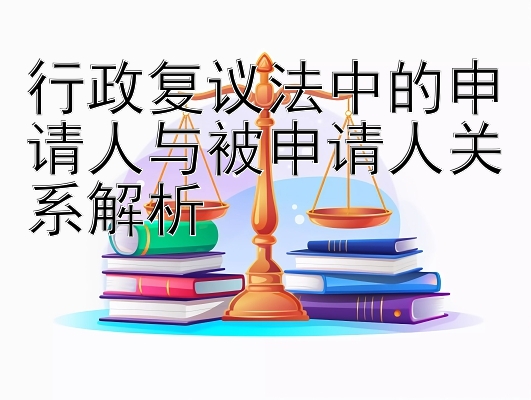 行政复议法中的申请人与被申请人关系解析