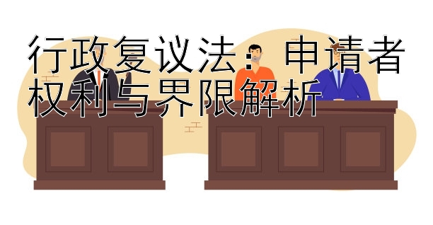 行政复议法：申请者权利与界限解析