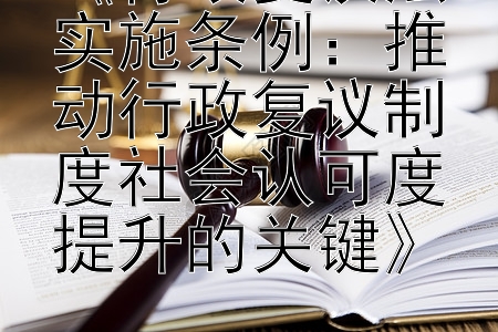 《行政复议法实施条例：推动行政复议制度社会认可度提升的关键》