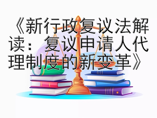 《新行政复议法解读：复议申请人代理制度的新变革》