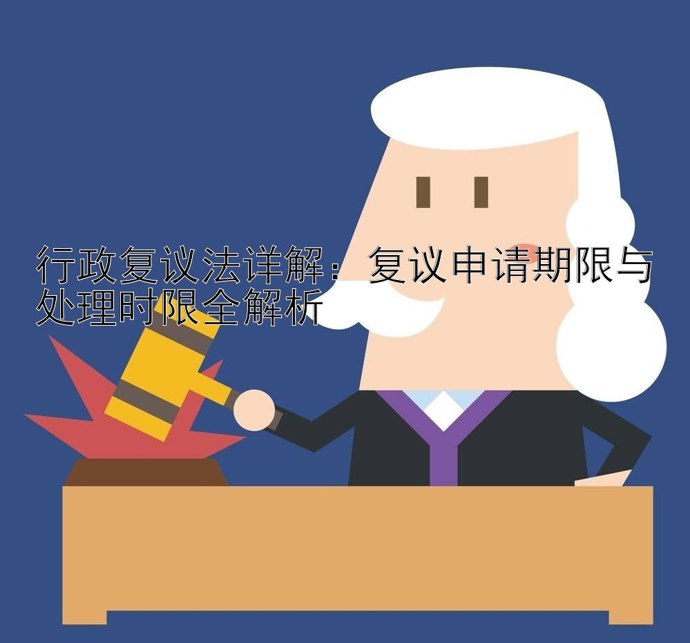 行政复议法详解：复议申请期限与处理时限全解析