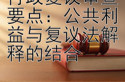 行政复议审查要点：公共利益与复议法解释的结合