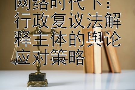 网络时代下：行政复议法解释主体的舆论应对策略