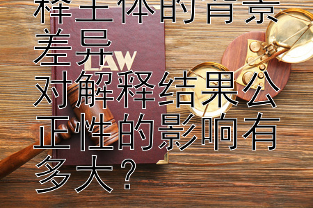 行政复议法解释主体的背景差异  
对解释结果公正性的影响有多大？