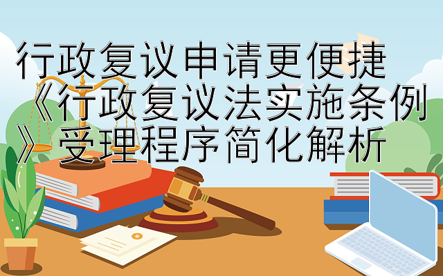 行政复议申请更便捷  
《行政复议法实施条例》受理程序简化解析