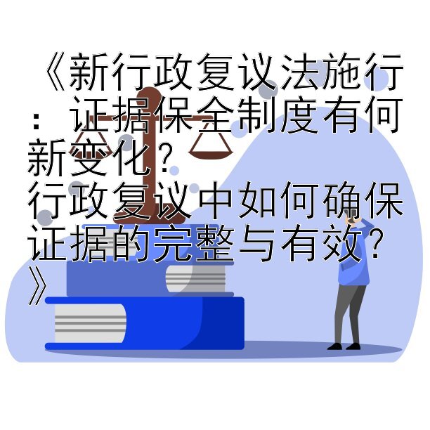 《新行政复议法施行：证据保全制度有何新变化？  
行政复议中如何确保证据的完整与有效？》