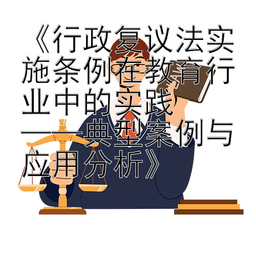 《行政复议法实施条例在教育行业中的实践  
——典型案例与应用分析》