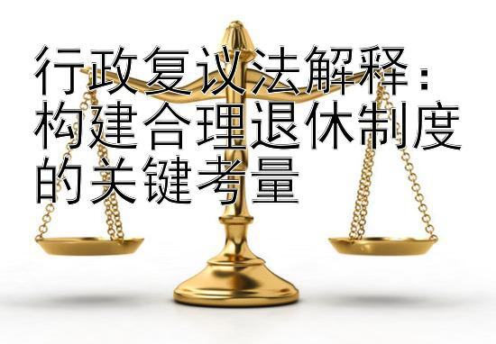 行政复议法解释：构建合理退休制度的关键考量