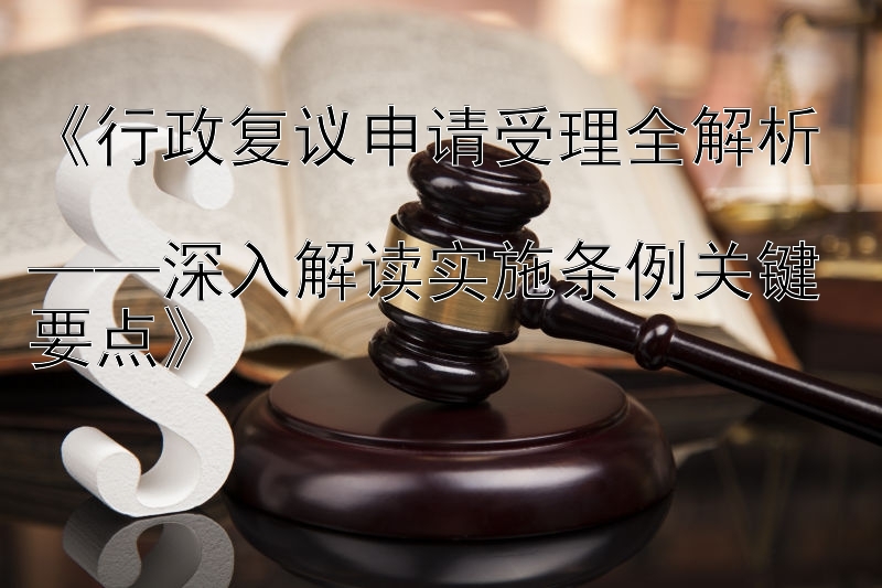 《行政复议申请受理全解析  
——深入解读实施条例关键要点》